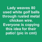 Lady weaves 80 used white golf balls through rusted metal chicken wire. Everyone is copying this idea for their patio!